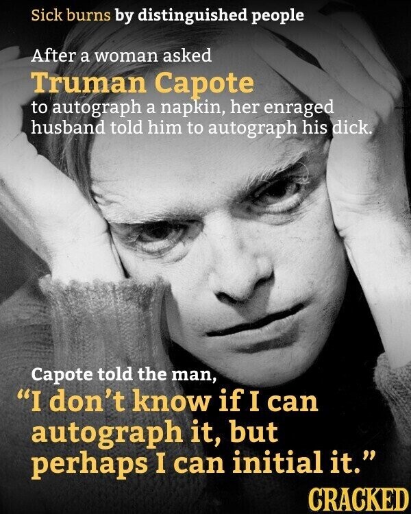 Sick burns by distinguished people After a woman asked Truman Capote to autograph a napkin, her enraged husband told him to autograph his dick. Capote told the man, I don't know if I can autograph it, but perhaps I can initial it. CRACKED