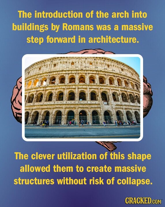 The introduction of the arch into buildings by Romans was a massive step forward in architecture. The clever utilization of this shape allowed them to create massive structures without risk of collapse. CRACKED.COM