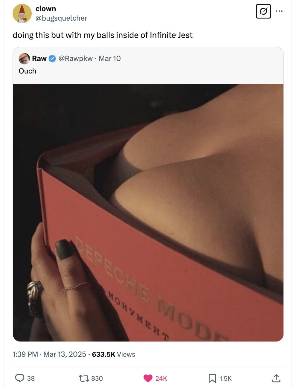 clown ... @bugsquelcher doing this but with my balls inside of Infinite Jest Raw @Rawpkw. Mar 10 Ouch DEPECHE MOD MOHYMEHT 1:39 PM.Mar 13, 2025 633.5K Views 38 830 24K 1.5K 