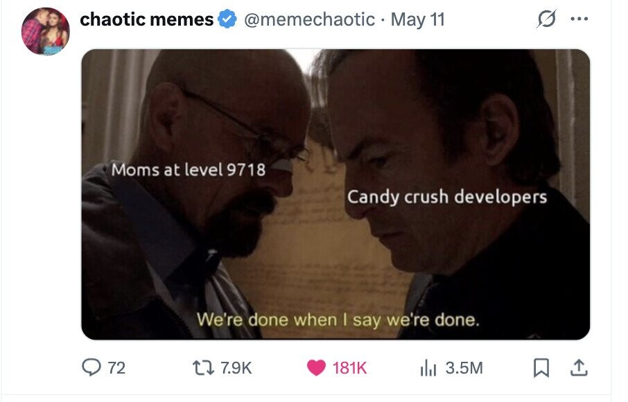 chaotic memes @memechaotic May 11 ... Moms at level 9718 Candy crush developers We're done when I say we're done. 72 7.9K 181K del 3.5M