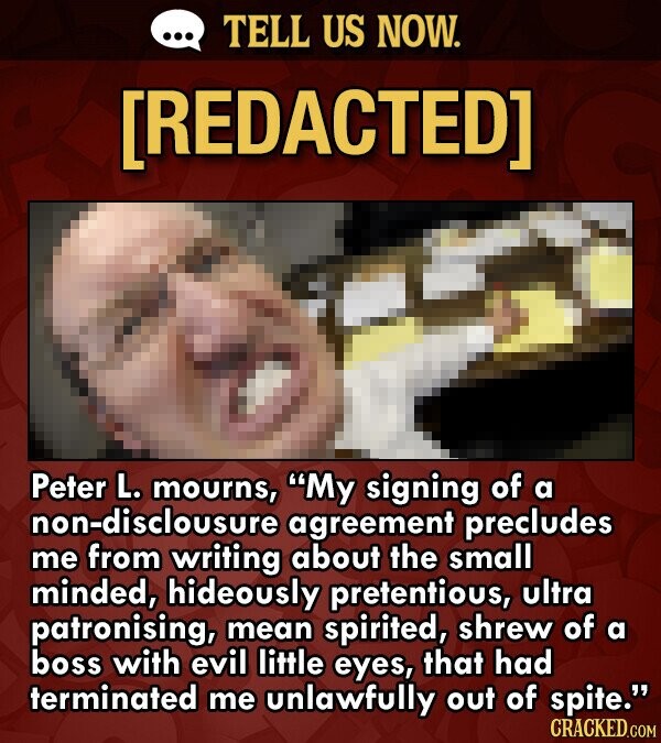 TELL US NOW. [REDACTED] Peter L. mourns, My signing of a non-disclousure agreement precludes me from writing about the small minded, hideously preten