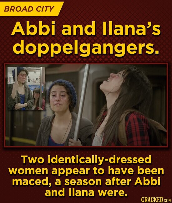 BROAD CITY Abbi and llana's doppelgangers. Two identically-dressed women appear to have been maced, a season after Abbi and llana were. CRACKED.COM
