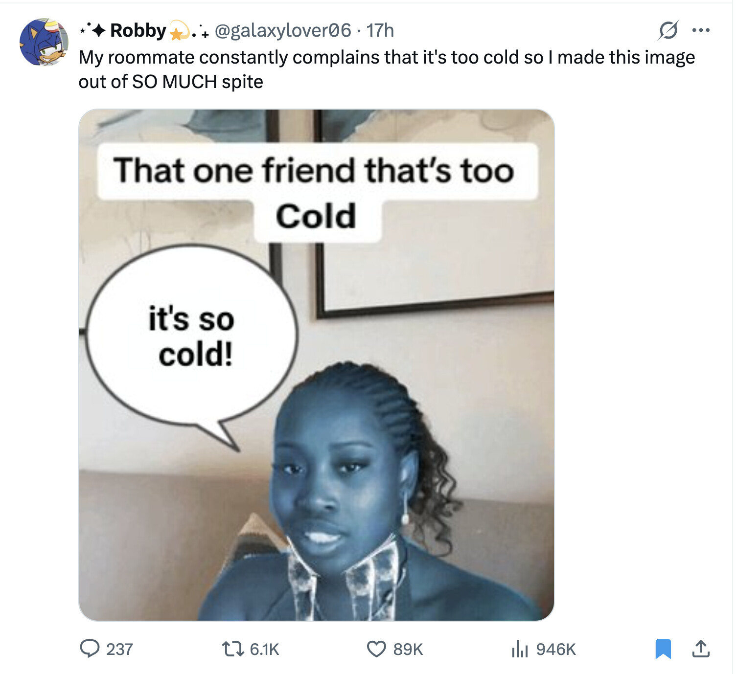+ @galaxylover06.17h O ... Robby My roommate constantly complains that it's too cold so I made this image out of so MUCH spite That one friend that's too Cold it's so cold! 237 6.1K 89K del 946K