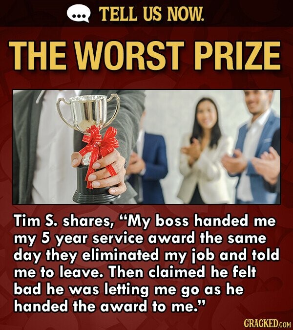 TELL US NOW. THE WORST PRIZE Tim S. shares, My boss handed me my 5 year service award the same day they eliminated my job and told me to leave. Then 