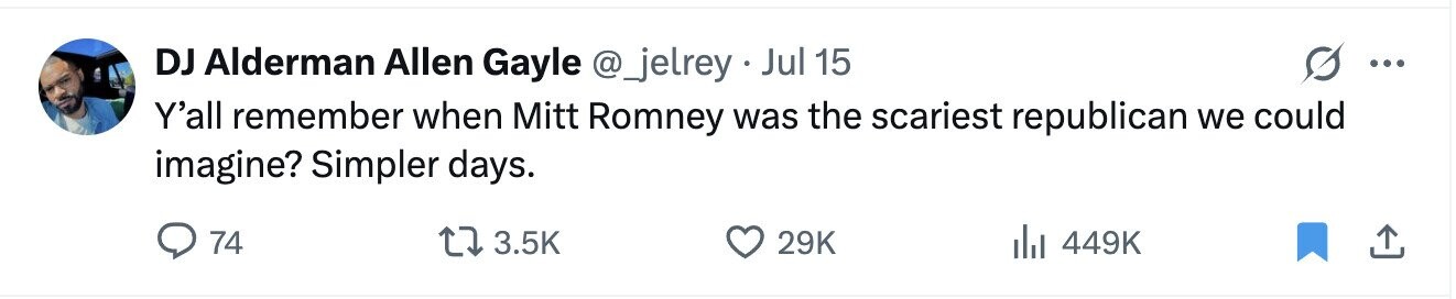 DJ Alderman Allen Gayle @_jelrey Jul 15 ... Y'all remember when Mitt Romney was the scariest republican we could imagine? Simpler days. 74 3.5K 29K 449K