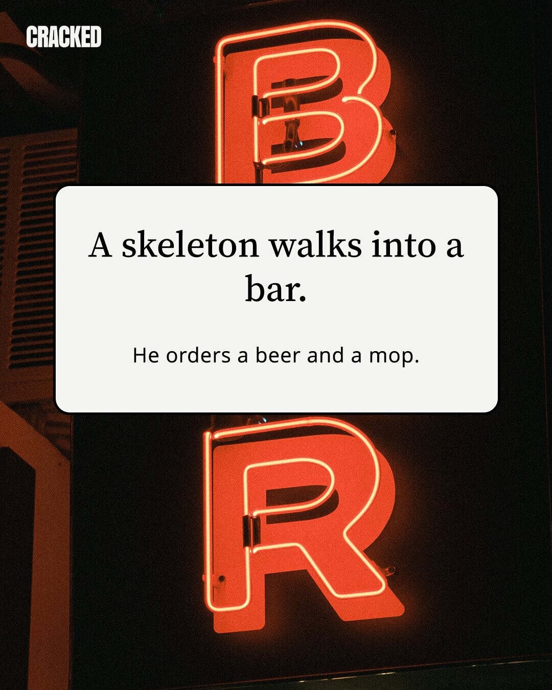 CRACKED A skeleton walks into a bar. Не orders a beer and a mop.