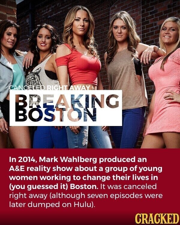 CANCELED RIGHT AWAY BREAKING BOSTON In 2014, Mark Wahlberg produced an A&E reality show about a group of young women working to change their lives in (you guessed it) Boston. It was canceled right away (although seven episodes were later dumped on Hulu). CRACKED