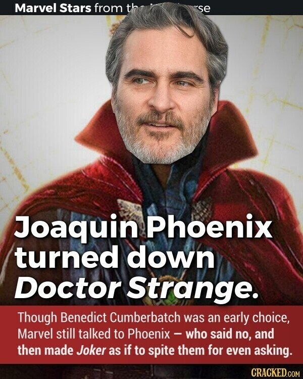 Marvel Stars from th sse Joaquin Phoenix turned down Doctor Strange. Though Benedict Cumberbatch was an early choice, Marvel still talked to Phoenix-who said no, and then made Joker as if to spite them for even asking. CRACKED.COM