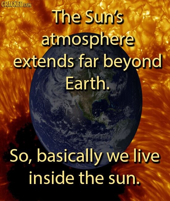 CRACKED.COM The Sun's atmosphere extends far beyond Earth. So, basically we live inside the sun.