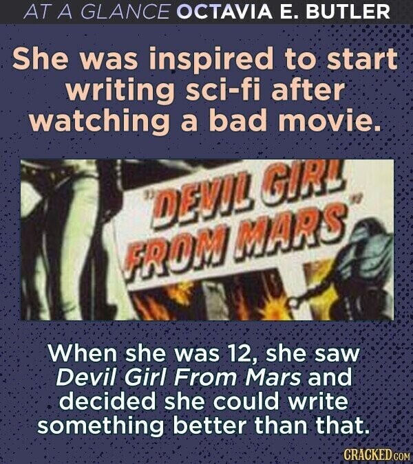AT A GLANCE OCTAVIA E. BUTLER She was inspired to start writing sci-fi after watching a bad movie. DEVIL GIRL FROM MARS When she was 12, she saw Devil Girl From Mars and decided she could write something better than that. CRACKED.COM