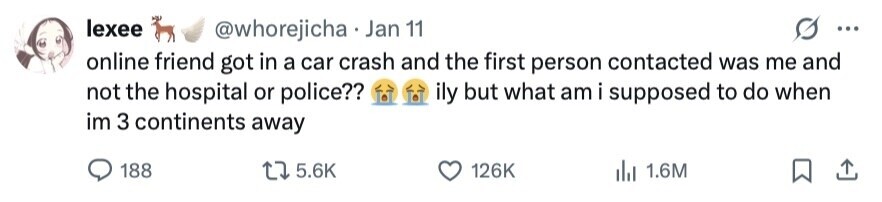 lexee @whorejicha Jan 11 ... online friend got in a car crash and the first person contacted was me and not the hospital or police?? ily but what am i supposed to do when im 3 continents away 188 5.6K 126K del 1.6M 