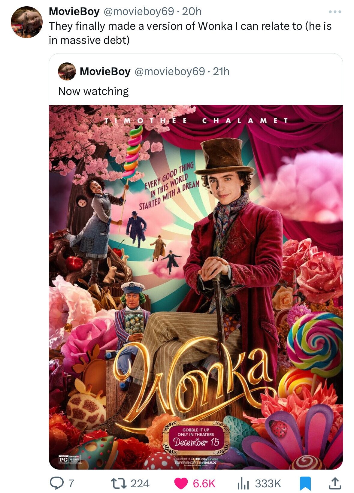 MovieBoy @movieboy69 20h They finally made a version of Wonka I can relate to (he is in massive debt) MovieBoy @movieboy69.21h Now watching IIMOTHÉE CHALAMET EVERY GOOD THING IN THIS WORLD STARTED WITH A DREAM Wonka GOBBLE IT UP ONLY IN THEATERS December 15 UNG KU DISCOVER IT A DolbyCnema PG EXPERIENDE(TINIMAX 7 224 6.6K 333K