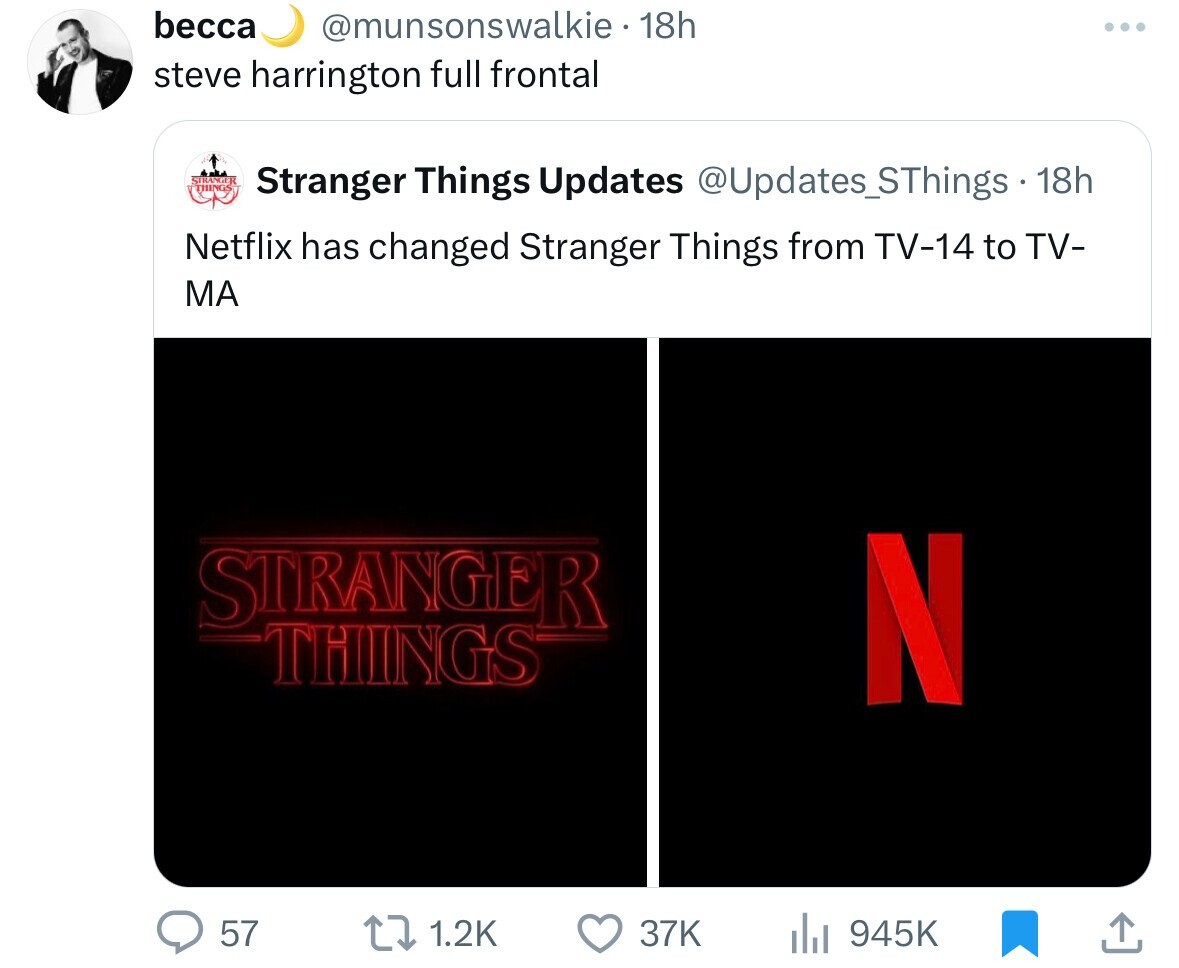becca @munsonswalkie 18h steve harrington full frontal STRANGE THINGS Stranger Things Updates @Updates_SThings 18h Netflix has changed Stranger Things from TV-14 to TV- MA STRANGER THINGS N 57 1.2K 37K 945K