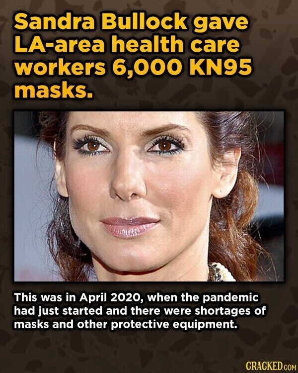 Sandra Bullock gave LA-area health care workers 6,000 KN95 masks. This was in April 2020, when the pandemic had just started and there were shortages of masks and other protective equipment. CRACKED.COM