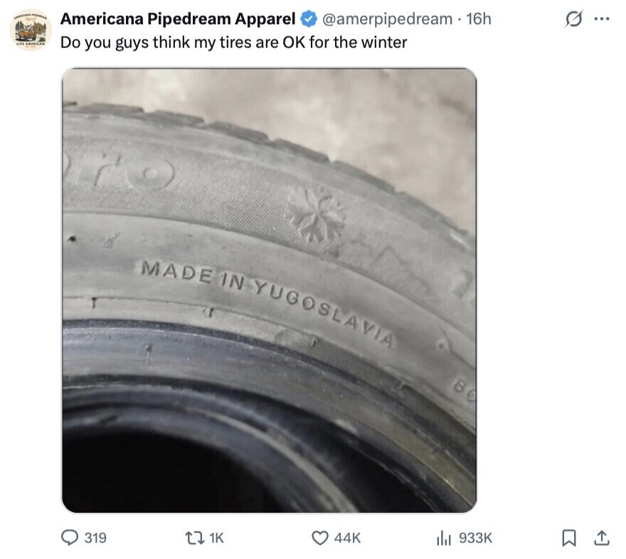 I ASSECIAL Americana Pipedream Apparel G ... @amerpipedream 16h LIVE AMERICAN Do you guys think my tires are OK for the winter MADE IN YUGOSLAVIA 8 319 1K 44K 933K