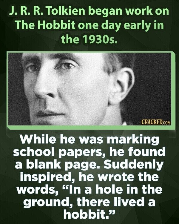 J. R. R. Tolkien began work on The Hobbit one day early in the 1930s. CRACKED.COM While he was marking school papers, he found a blank page. Suddenly inspired, he wrote the words, In a hole in the ground, there lived a hobbit.