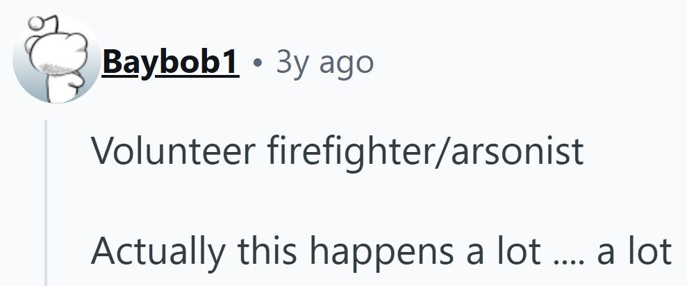 Baybob1 . 3 3y ago Volunteer firefighter/arsonist Actually this happens a lot .... .... a lot