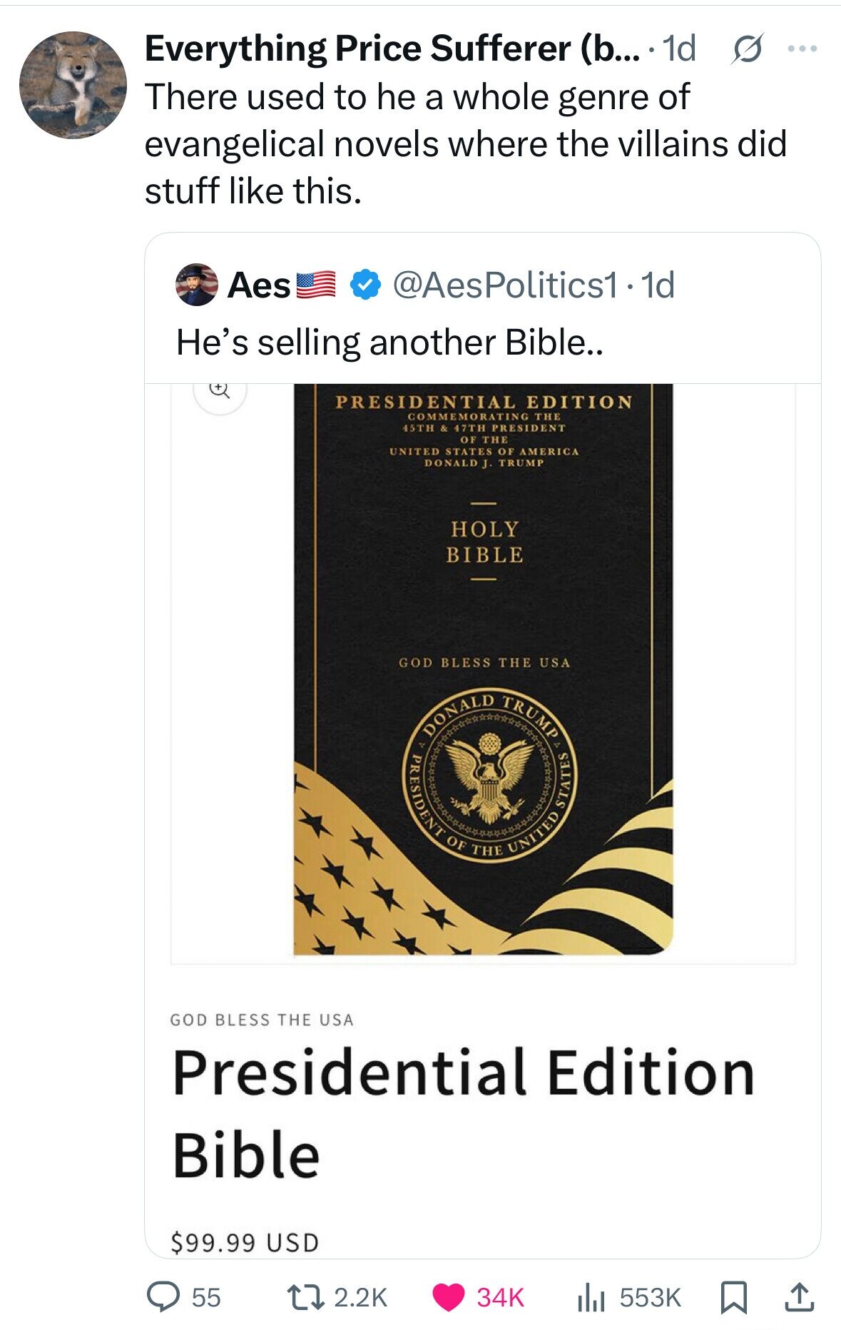 Everything Price Sufferer (b... 1d s ... There used to he a whole genre of evangelical novels where the villains did stuff like this. Aes @AesPolitics1.1d He's selling another Bible.. PRESIDENTIAL EDITION COMMEMORATING THE 15TH & 47TH OF THE UNITED STATES OF AMERICA DONALD J. TRUMP HOLY BIBLE GOD BLESS THE USA DONALD S PRESIDENT OF THE UNITED TRUMP STATES V GOD BLESS THE USA Presidential Edition Bible $99.99 USD 55 2.2K 34K 553K