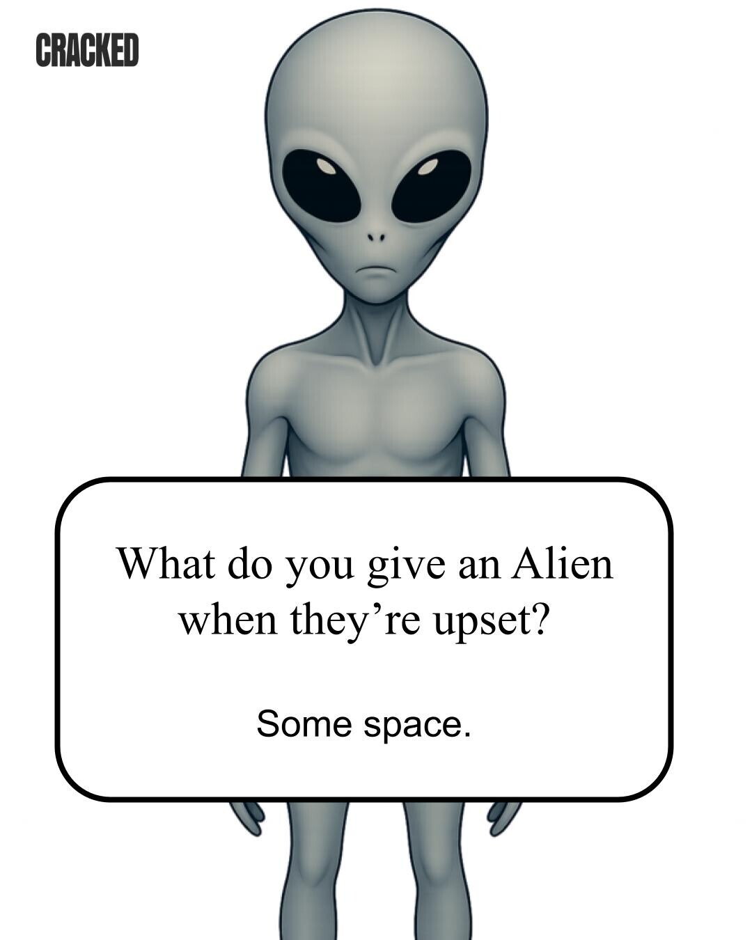 CRACKED What do you give an Alien when they're upset? Some space. 