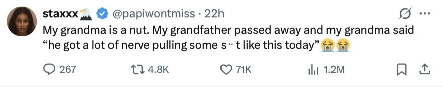 staxxx @papiwontmiss . 22h ... My grandma is a nut. My grandfather passed away and my grandma said he got a lot of nerve pulling some S t like this today 267 4.8K 71K 1.2M