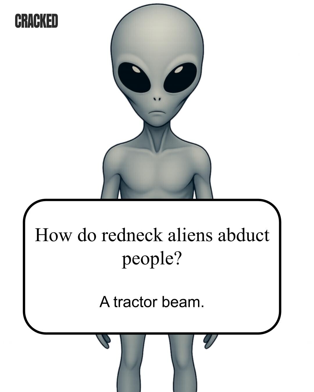 CRACKED How do redneck aliens abduct people? A tractor beam. 