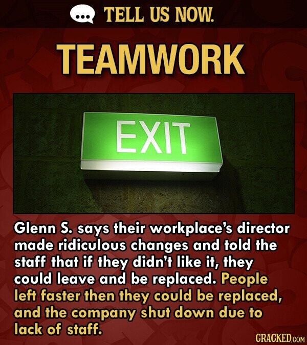 TELL US NOW. TEAMWORK EXIT Glenn S. says their workplace's director made ridiculous changes and told the staff that if they didn't like it, they could