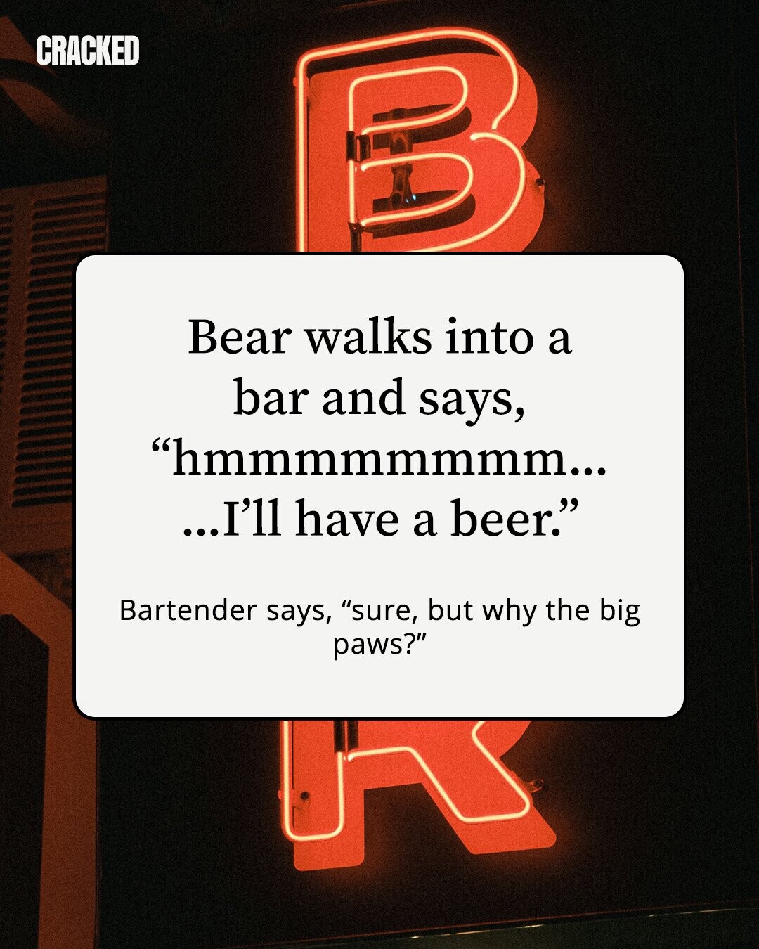 CRACKED Bear walks into a bar and says, hmmmmmmmm... ...I'll have a beer. Bartender says, sure, but why the big paws?