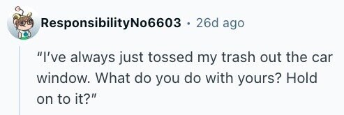 ResponsibilityNo6603 . 26d ago I've always just tossed my trash out the car window. What do you do with yours? Hold on to it?