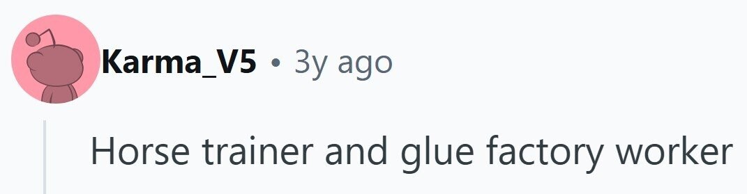 Karma_V5 . 3y ago Horse trainer and glue factory worker