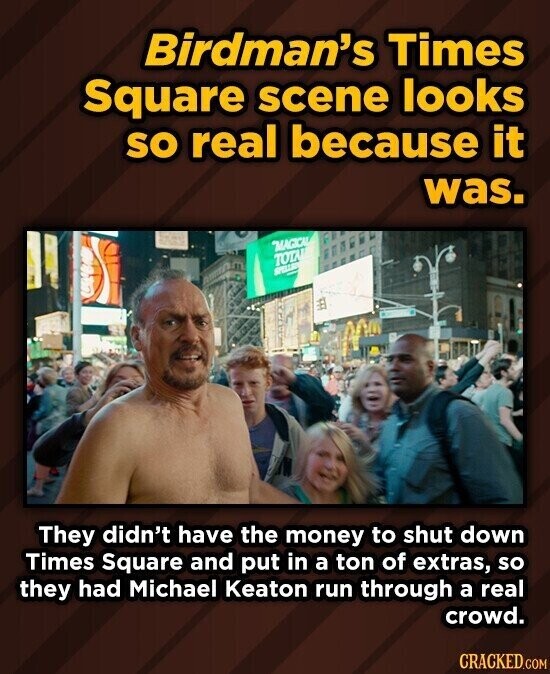 Birdman's Times Square scene looks so real because it was. MAGICAL TOTAL SPELL They didn't have the money to shut down Times Square and put in a ton of extras, so they had Michael Keaton run through a real crowd. CRACKED.COM