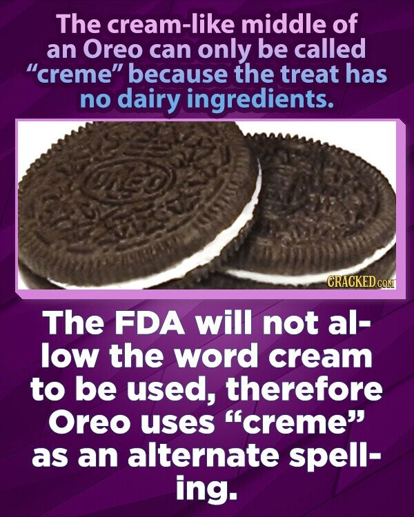 The cream-like middle of an Oreo can only be called creme because the treat has no dairy ingredients. CRACKED.COM The FDA will not al- low the word cream to be used, therefore Oreo uses creme as an alternate spell- ing.