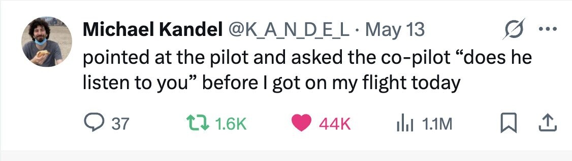Michael Kandel @K_A_N_D_E_L May 13 ... pointed at the pilot and asked the co-pilot does he listen to you before I got on my flight today 37 1.6K 44K del 1.1M