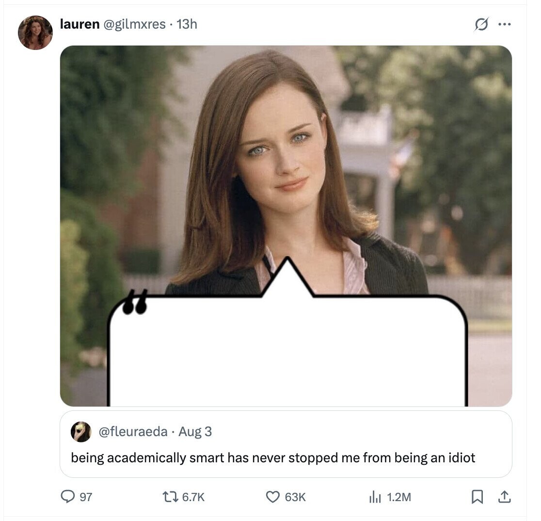 lauren @gilmxres . 13h G ... @fleuraeda Aug 3 being academically smart has never stopped me from being an idiot 97 6.7K 63K 1.2M