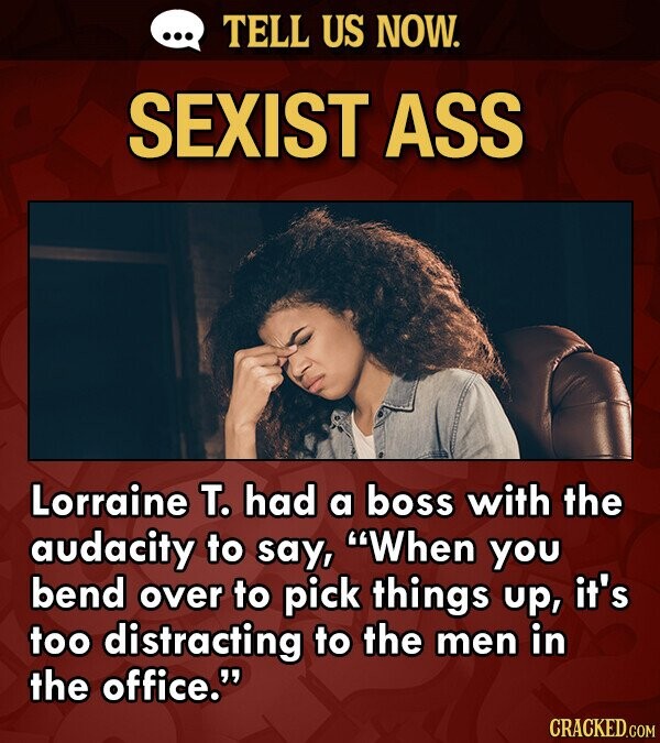 TELL US NOW. SEXIST ASS Lorraine T. had a boss with the audacity to say, When you bend over to pick things up, it's too distracting to the men in the
