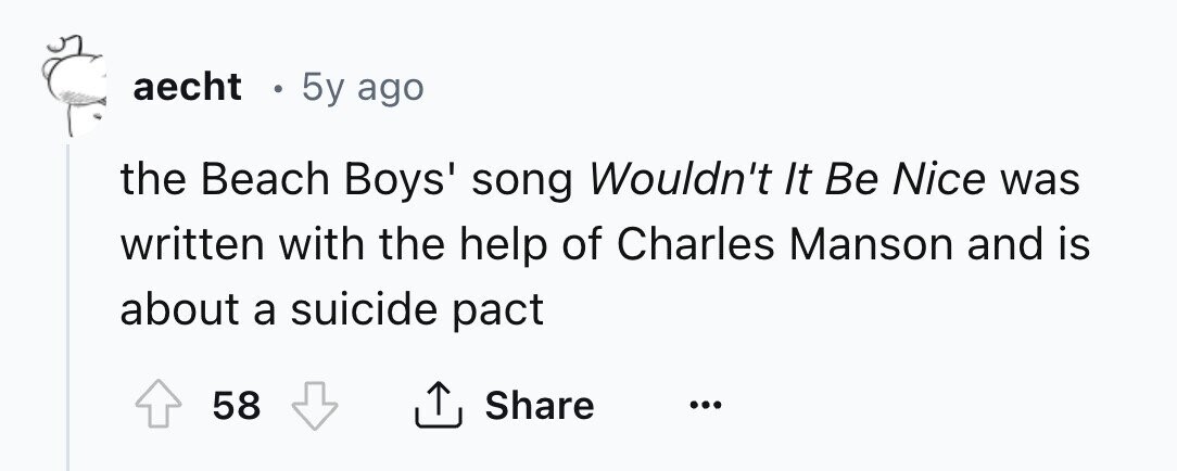 aecht 0 5y ago the Beach Boys' song Wouldn't It Be Nice was written with the help of Charles Manson and is about a suicide pact 58 Share ... 