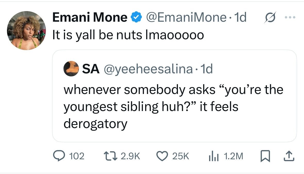 Emani Mone @EmaniMone.1d ... It is yall be nuts Imaooooo SA @yeeheesalina. dd whenever somebody asks you're the youngest sibling huh? it feels derogatory 102 2.9K 25K 1.2M