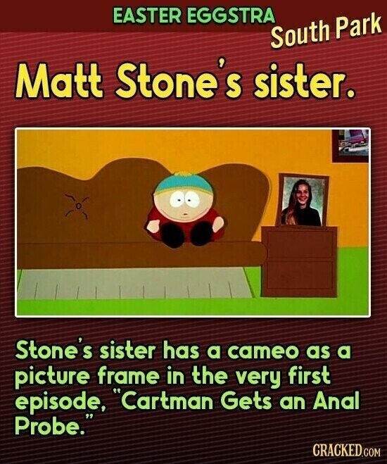 EASTER EGGSTRA South Park Matt Stone's sister. Stone's sister has a cameo as a picture frame in the very first episode, Cartman Gets an Anal Probe. CRACKED.COM