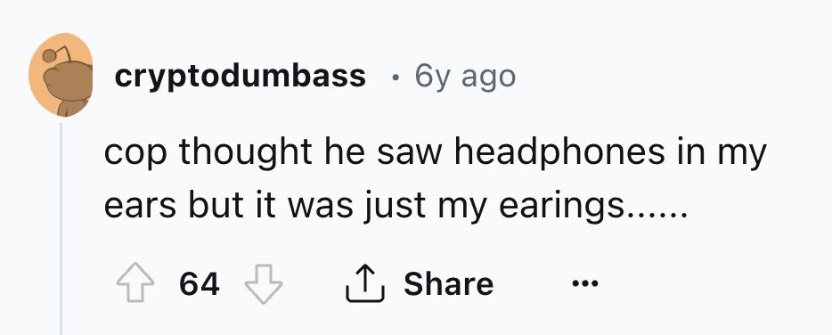 cryptodumbass . 6y ago cop thought he saw headphones in my ears but it was just my earings...... 64 Share ... 