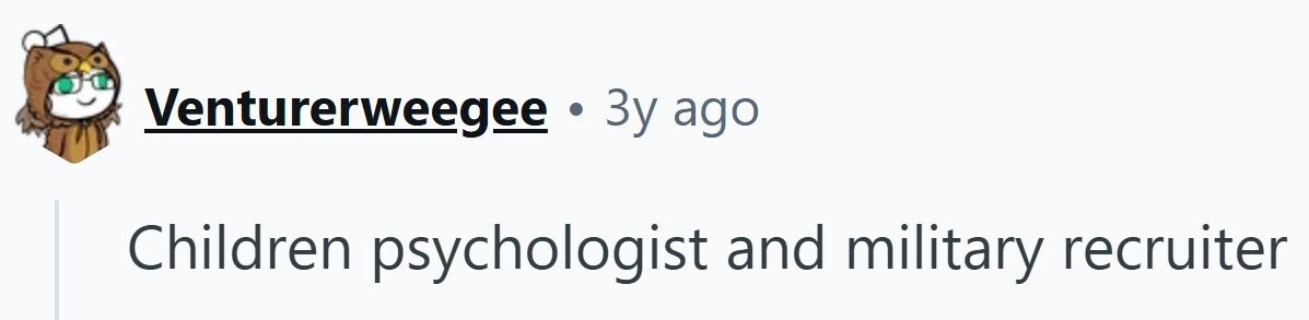 Venturerweegee . 3y ago Children psychologist and military recruiter