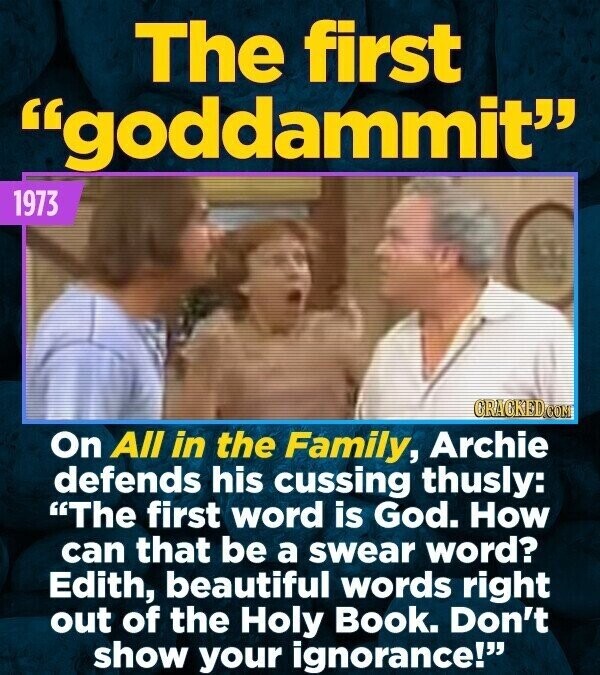The first goddammit 1973 CRACKED.COM On All in the Family, Archie defends his cussing thusly: The first word is God. How can that be a swear word? Edith, beautiful words right out of the Holy Book. Don't show your ignorance!