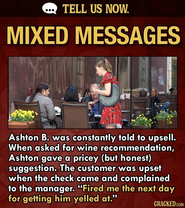 TELL US NOW. MIXED MESSAGES Ashton B. was constantly told to upsell. When asked for wine recommendation, Ashton gave a pricey (but honest) suggestion.