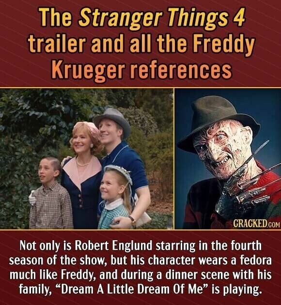 The Stranger Things 4 trailer and all the Freddy Krueger references CRACKED.COM Not only is Robert Englund starring in the fourth season of the show, but his character wears a fedora much like Freddy, and during a dinner scene with his family, Dream A Little Dream Of Me is playing.