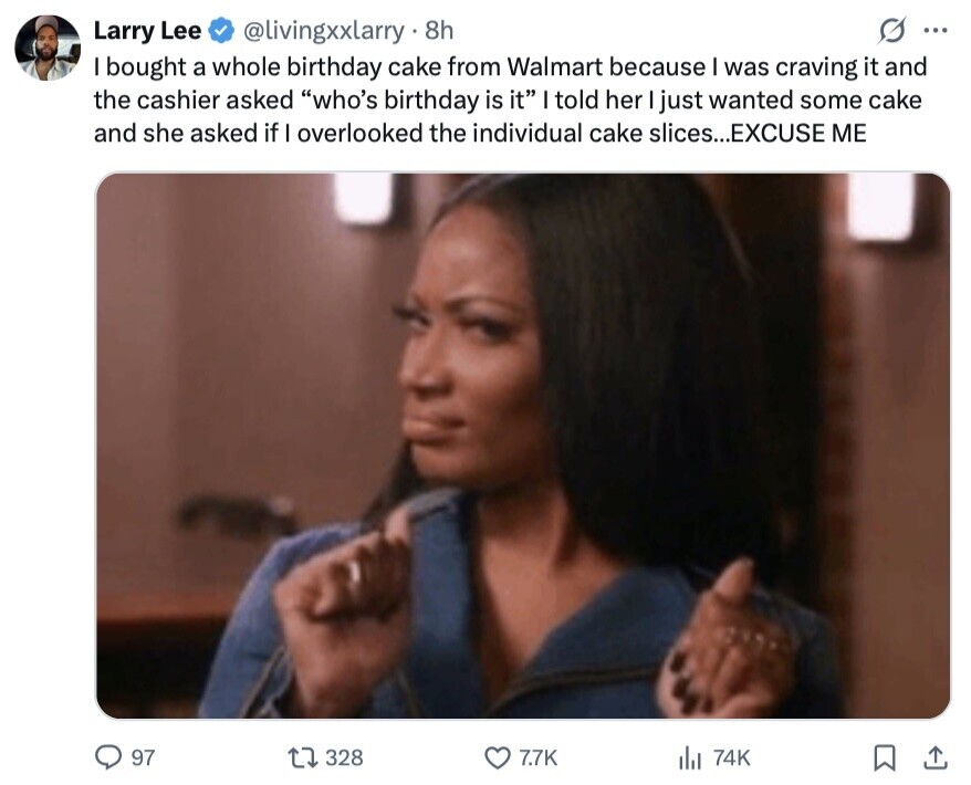 O ... Larry Lee @livingxxlarry 8h I bought a whole birthday cake from Walmart because I was craving it and the cashier asked who's birthday is it told her I just wanted some cake and she asked if I overlooked the individual cake slices...EXCUSE ME 97 328 7.7K 74K