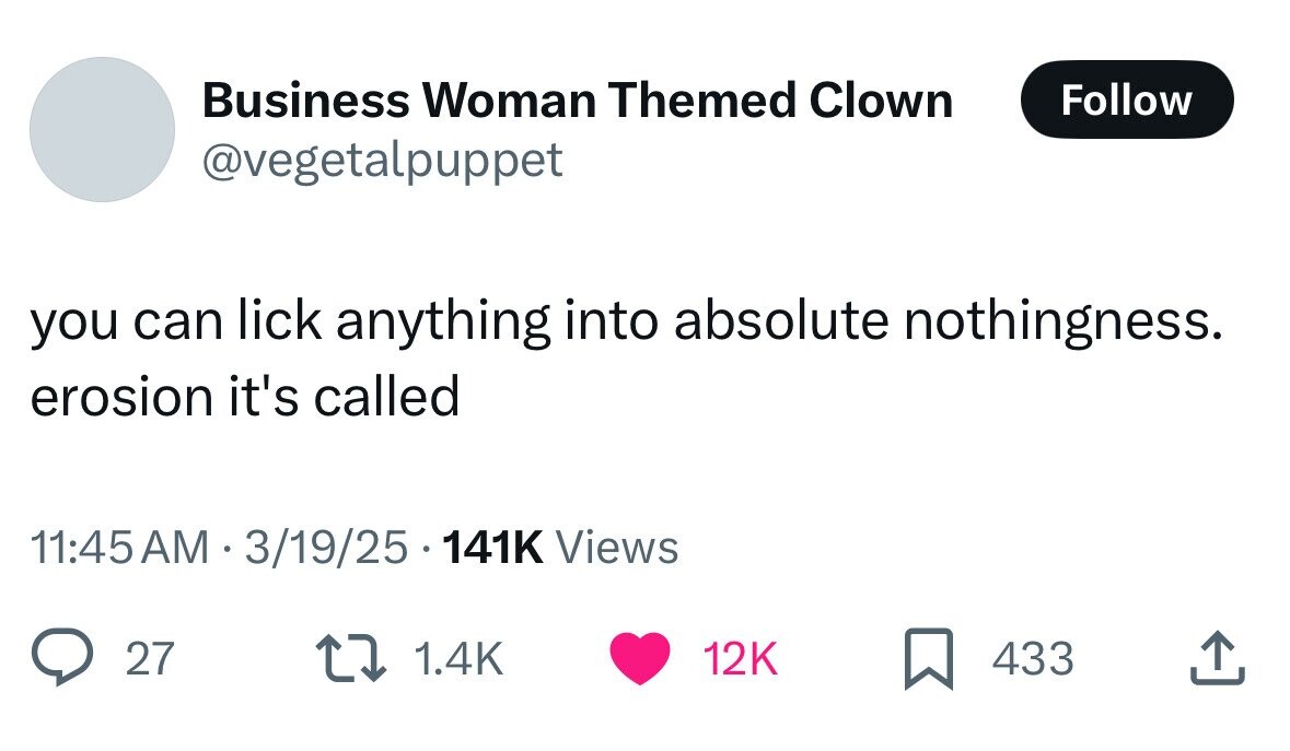 Business Woman Themed Clown Follow @vegetalpuppet you can lick anything into absolute nothingness. erosion it's called 11:45 AM 3/19/25 141K Views 27 1.4K 12K 433 