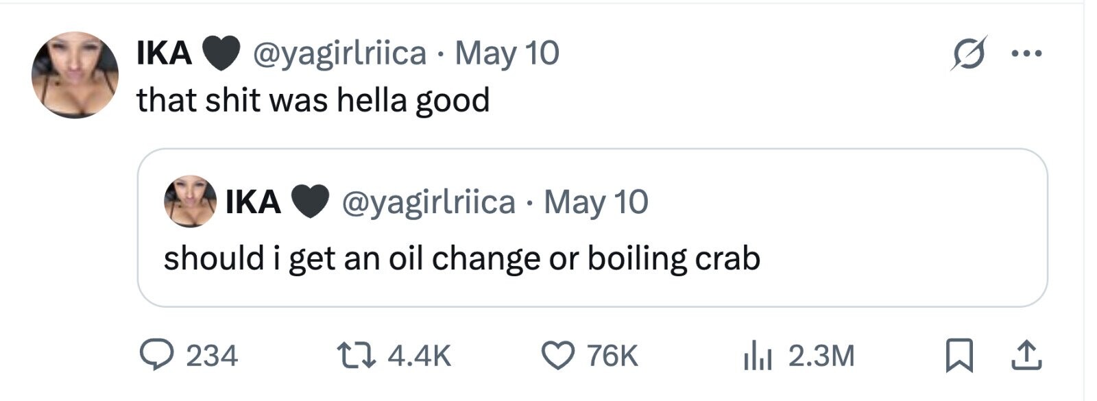 IKA @yagirlriica . May 10 ... that shit was hella good IKA @yagirlriica May 10 should i get an oil change or boiling crab 234 4.4K 76K 2.3M