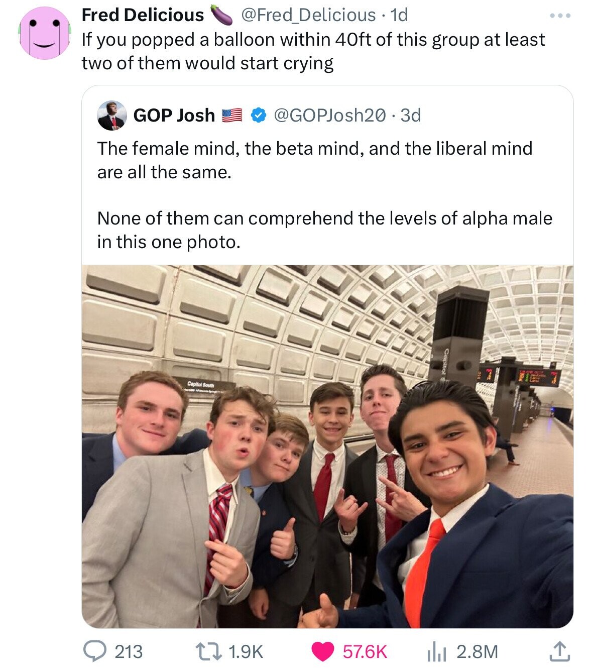 Fred Delicious @Fred_Delicious 1d If you popped a balloon within 40ft of this group at least two of them would start crying GOP Josh @GOPJosh20.3d The female mind, the beta mind, and the liberal mind are all the same. None of them can comprehend the levels of alpha male in this one photo. Capitol Capitol South 213 1.9K 57.6K 2.8M