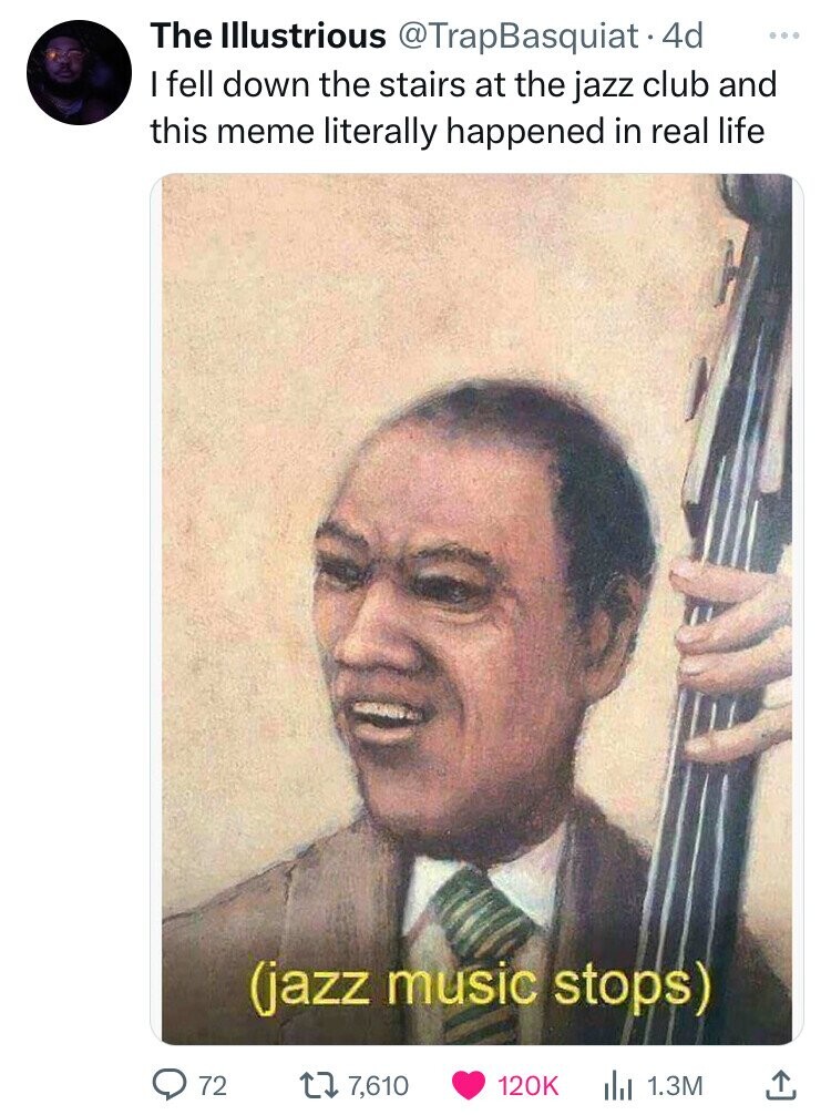 The Illustrious @TrapBasquiat • 4d ... I fell down the stairs at the jazz club and this meme literally happened in real life (jazz music stops) 72 7,610 120K . 1.3M 