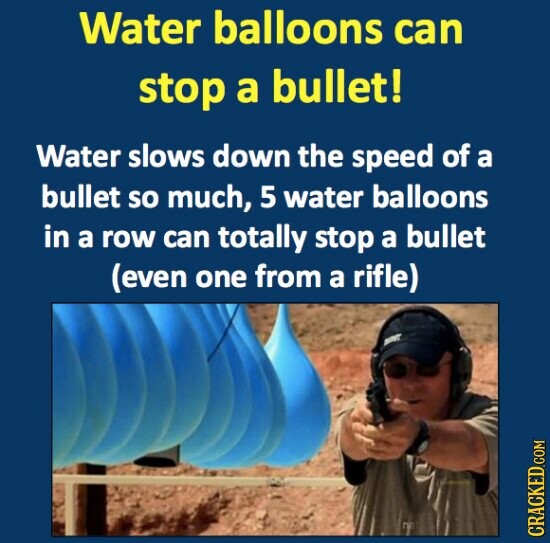 Water balloons can stop a bullet! Water slows down the speed of a bullet so much, 5 water balloons in a row can totally stop a bullet (even one from a rifle) CRACKED.COM