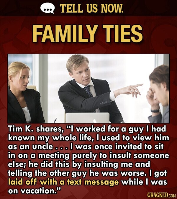 TELL US NOW. FAMILY TIES 0000 Tim K. shares, I worked for a guy I had known my whole life, used to view him as an uncle o. I was once invited to sit 