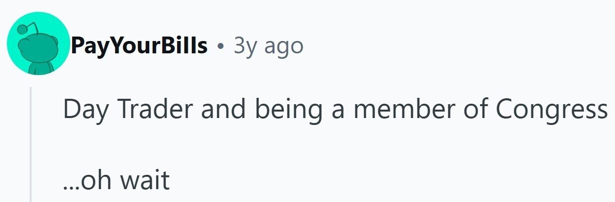 PayYourBills . 3y ago Day Trader and being a member of Congress ...oh wait
